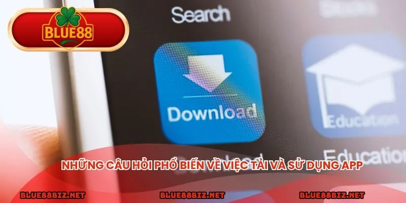 Những câu hỏi phổ biến về việc tải và sử dụng app 